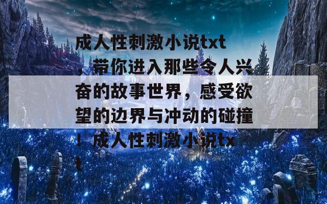 成人性刺激小说txt，带你进入那些令人兴奋的故事世界，感受欲望的边界与冲动的碰撞！成人性刺激小说txt