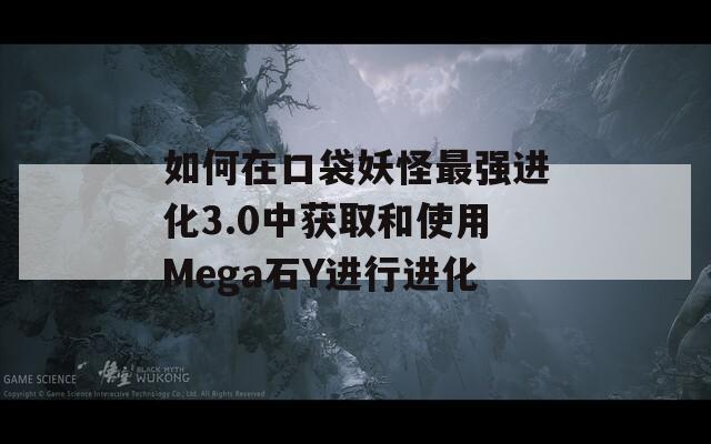 如何在口袋妖怪最强进化3.0中获取和使用Mega石Y进行进化