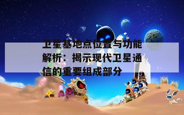 卫星基地点位置与功能解析：揭示现代卫星通信的重要组成部分