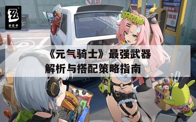 《元气骑士》最强武器解析与搭配策略指南