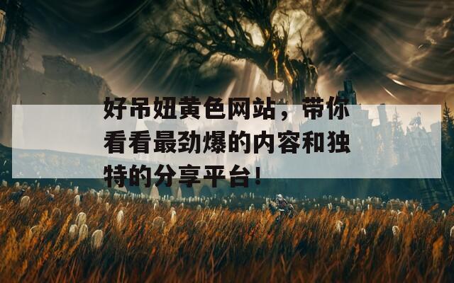 好吊妞黄色网站，带你看看最劲爆的内容和独特的分享平台！