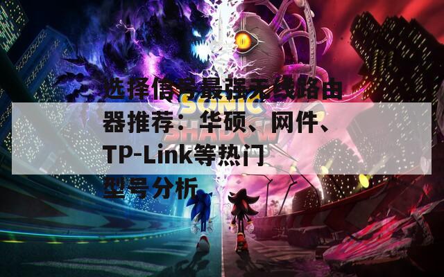 选择信号最强无线路由器推荐：华硕、网件、TP-Link等热门型号分析