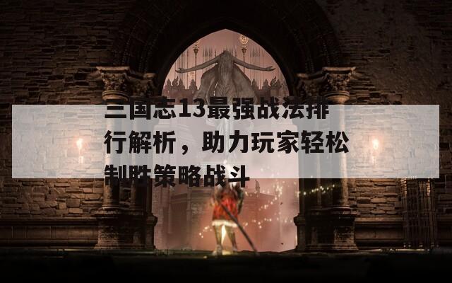 三国志13最强战法排行解析，助力玩家轻松制胜策略战斗