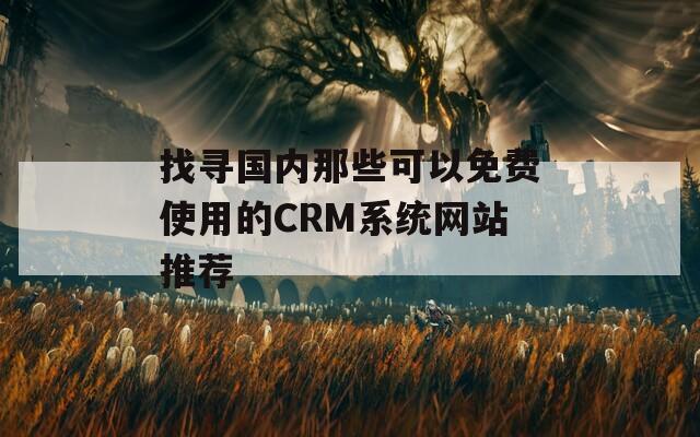 找寻国内那些可以免费使用的CRM系统网站推荐