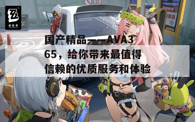 国产精品――AVA365，给你带来最值得信赖的优质服务和体验！