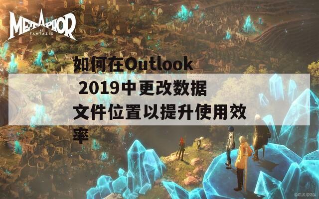 如何在Outlook 2019中更改数据文件位置以提升使用效率