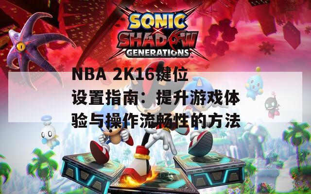 NBA 2K16键位设置指南：提升游戏体验与操作流畅性的方法