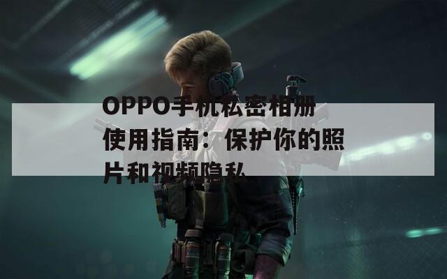 OPPO手机私密相册使用指南：保护你的照片和视频隐私