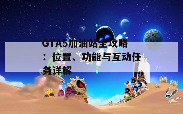 GTA5加油站全攻略：位置、功能与互动任务详解