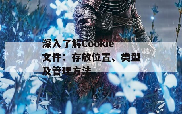 深入了解Cookie文件：存放位置、类型及管理方法