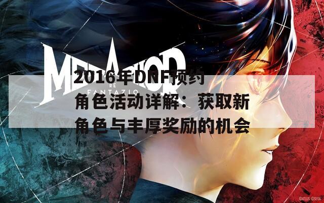 2016年DNF预约角色活动详解：获取新角色与丰厚奖励的机会