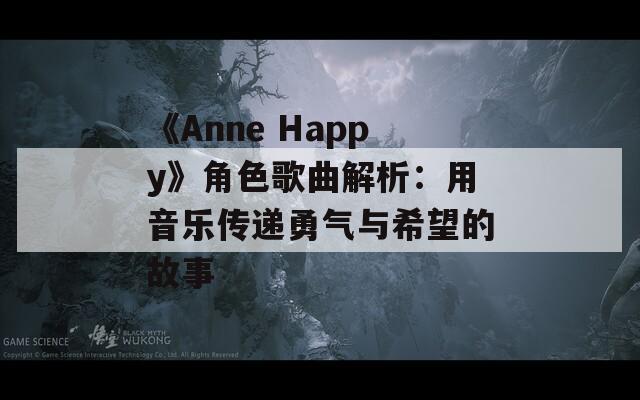 《Anne Happy》角色歌曲解析：用音乐传递勇气与希望的故事