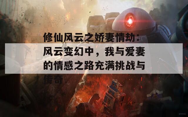 修仙风云之娇妻情劫：风云变幻中，我与爱妻的情感之路充满挑战与传奇