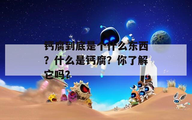 钙腐到底是个什么东西？什么是钙腐？你了解它吗？