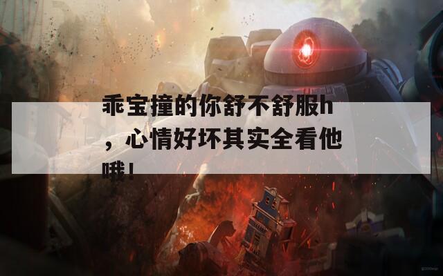 乖宝撞的你舒不舒服h，心情好坏其实全看他哦！