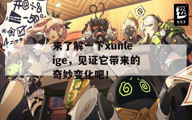 来了解一下xunleige，见证它带来的奇妙变化吧！