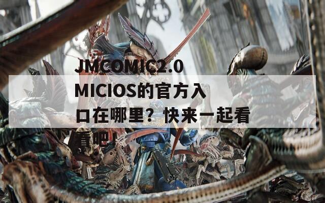 JMCOMIC2.0MICIOS的官方入口在哪里？快来一起看看吧！