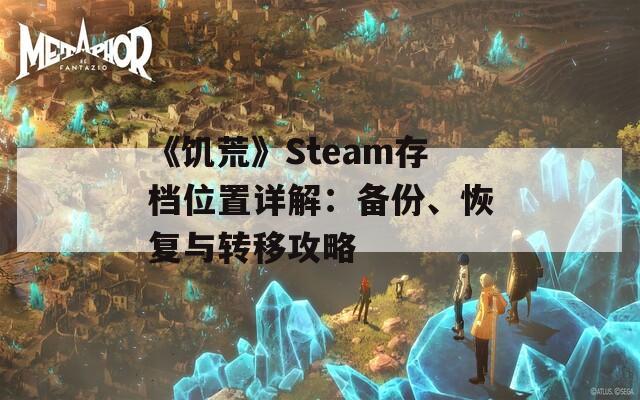 《饥荒》Steam存档位置详解：备份、恢复与转移攻略