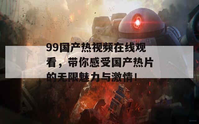 99国产热视频在线观看，带你感受国产热片的无限魅力与激情！