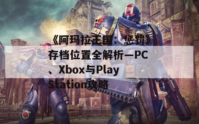 《阿玛拉王国：惩罚》存档位置全解析—PC、Xbox与PlayStation攻略