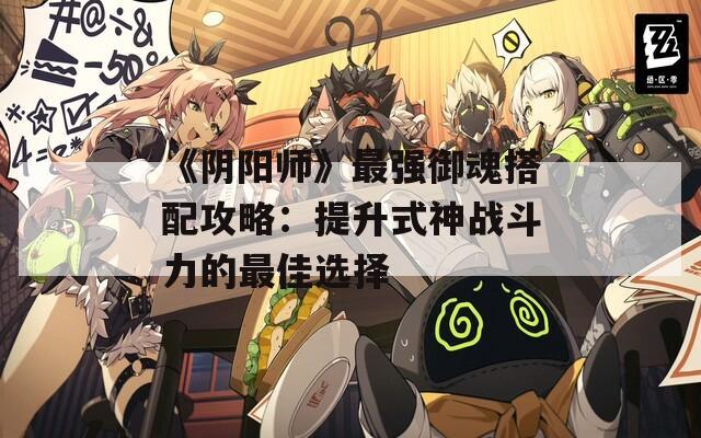 《阴阳师》最强御魂搭配攻略：提升式神战斗力的最佳选择