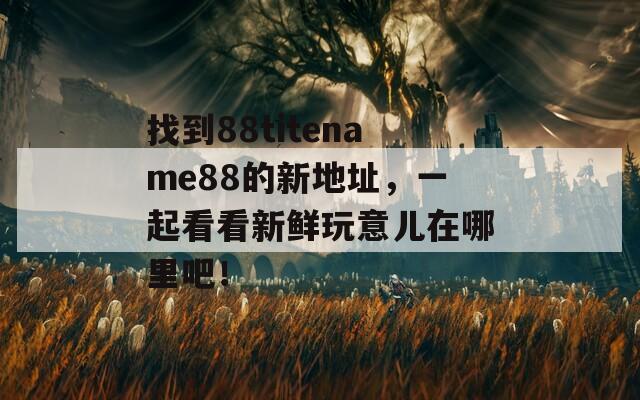 找到88titename88的新地址，一起看看新鲜玩意儿在哪里吧！