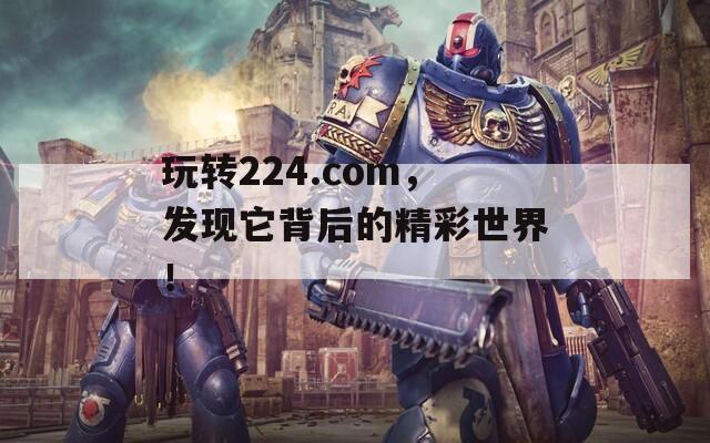 玩转224.com，发现它背后的精彩世界！