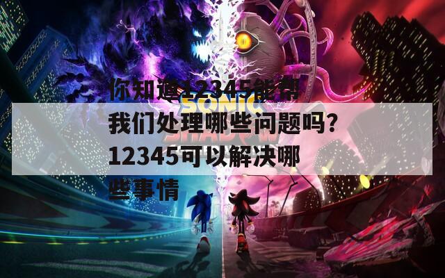 你知道12345能帮我们处理哪些问题吗？12345可以解决哪些事情