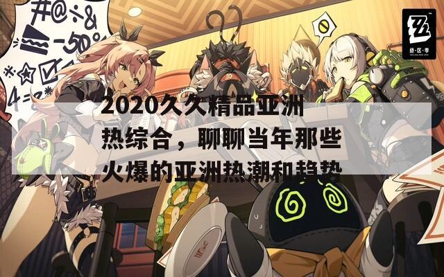 2020久久精品亚洲热综合，聊聊当年那些火爆的亚洲热潮和趋势