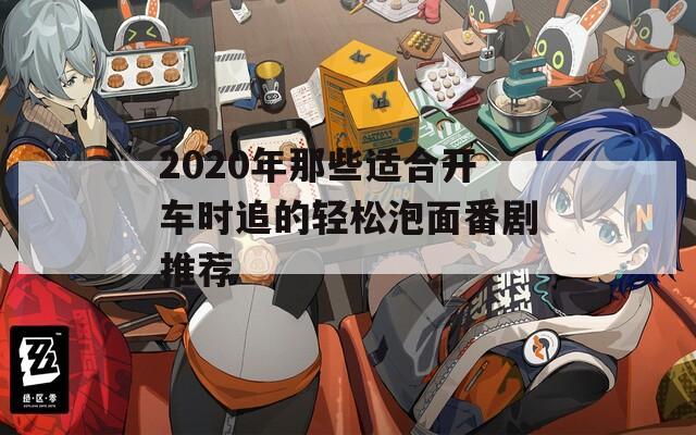 2020年那些适合开车时追的轻松泡面番剧推荐