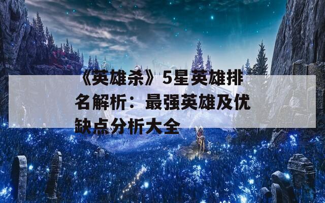 《英雄杀》5星英雄排名解析：最强英雄及优缺点分析大全