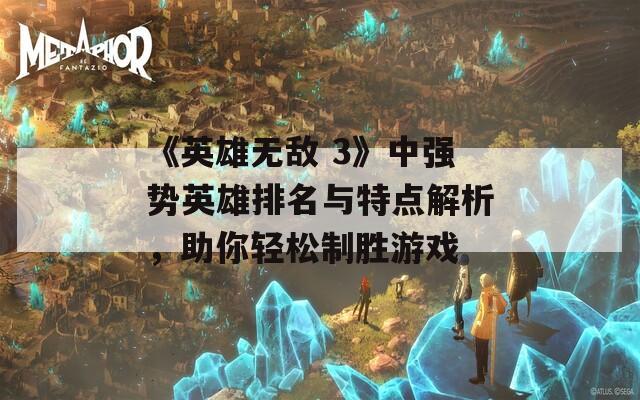 《英雄无敌 3》中强势英雄排名与特点解析，助你轻松制胜游戏