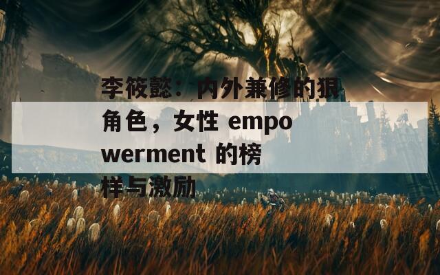 李筱懿：内外兼修的狠角色，女性 empowerment 的榜样与激励