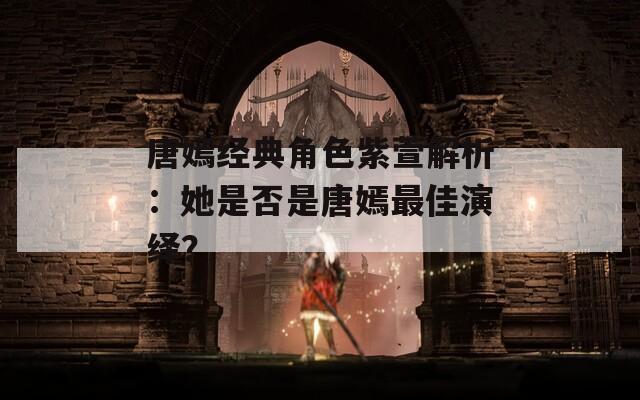 唐嫣经典角色紫萱解析：她是否是唐嫣最佳演绎？