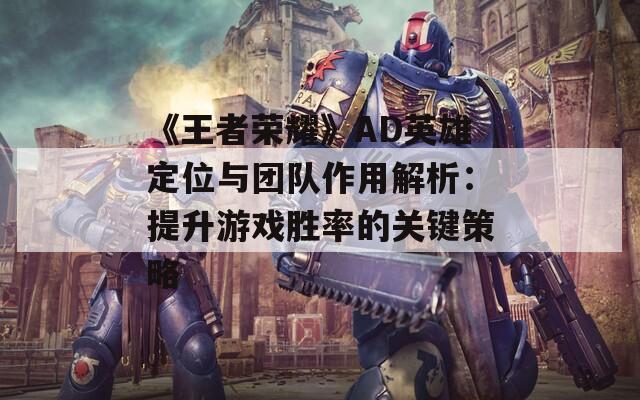 《王者荣耀》AD英雄定位与团队作用解析：提升游戏胜率的关键策略