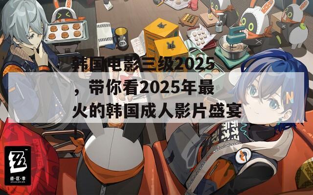 韩国电影三级2025，带你看2025年最火的韩国成人影片盛宴！