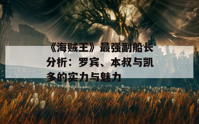 《海贼王》最强副船长分析：罗宾、本叔与凯多的实力与魅力