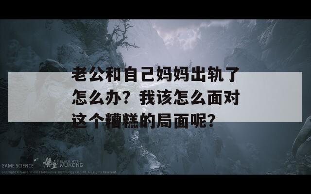 老公和自己妈妈出轨了怎么办？我该怎么面对这个糟糕的局面呢？