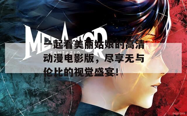 一起看美丽姑娘的高清动漫电影版，尽享无与伦比的视觉盛宴！