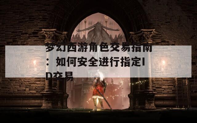 梦幻西游角色交易指南：如何安全进行指定ID交易