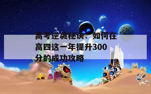 高考逆袭秘诀：如何在高四这一年提升300分的成功攻略