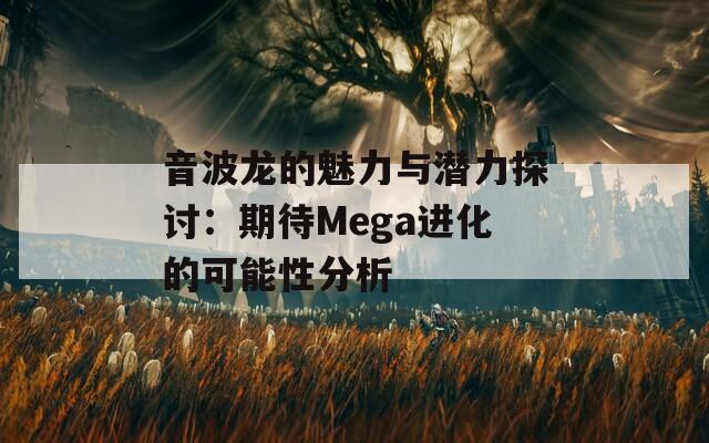 音波龙的魅力与潜力探讨：期待Mega进化的可能性分析