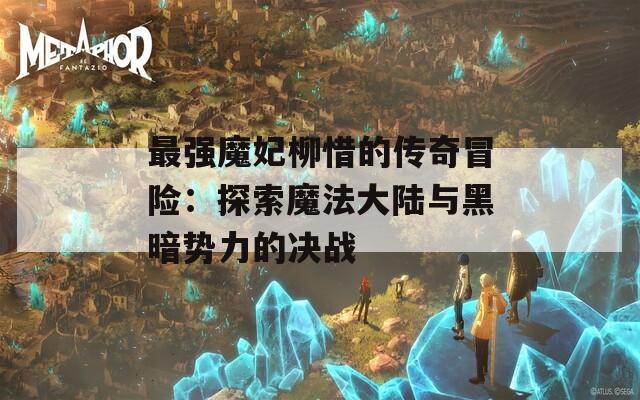 最强魔妃柳惜的传奇冒险：探索魔法大陆与黑暗势力的决战