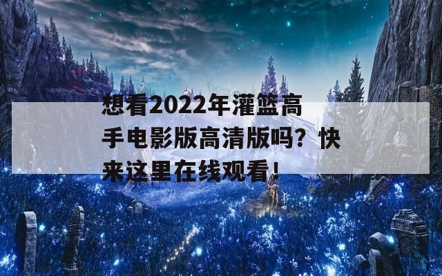 想看2022年灌篮高手电影版高清版吗？快来这里在线观看！