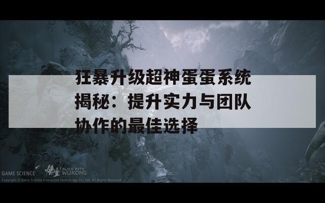 狂暴升级超神蛋蛋系统揭秘：提升实力与团队协作的最佳选择