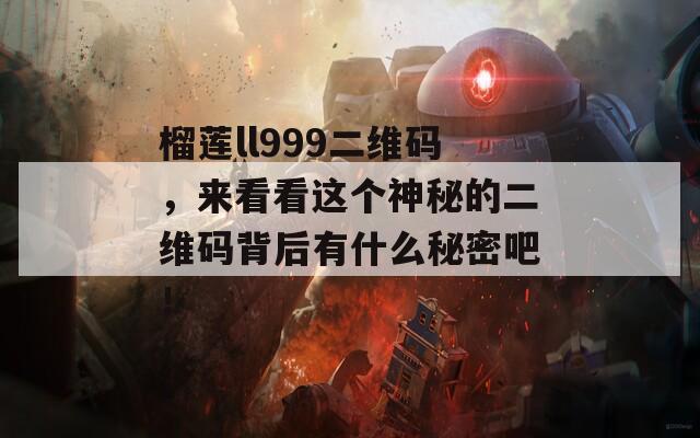 榴莲ll999二维码，来看看这个神秘的二维码背后有什么秘密吧！