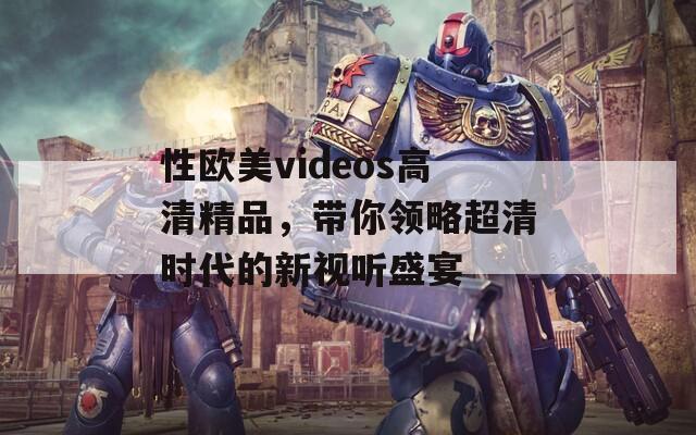 性欧美videos高清精品，带你领略超清时代的新视听盛宴