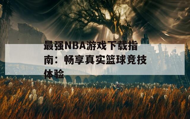 最强NBA游戏下载指南：畅享真实篮球竞技体验