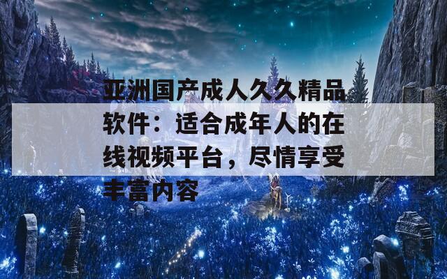 亚洲国产成人久久精品软件：适合成年人的在线视频平台，尽情享受丰富内容