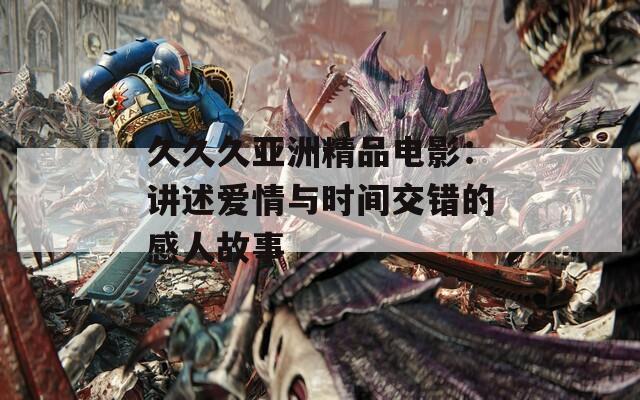 久久久亚洲精品电影：讲述爱情与时间交错的感人故事